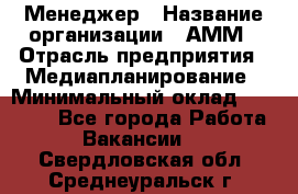Менеджер › Название организации ­ АММ › Отрасль предприятия ­ Медиапланирование › Минимальный оклад ­ 30 000 - Все города Работа » Вакансии   . Свердловская обл.,Среднеуральск г.